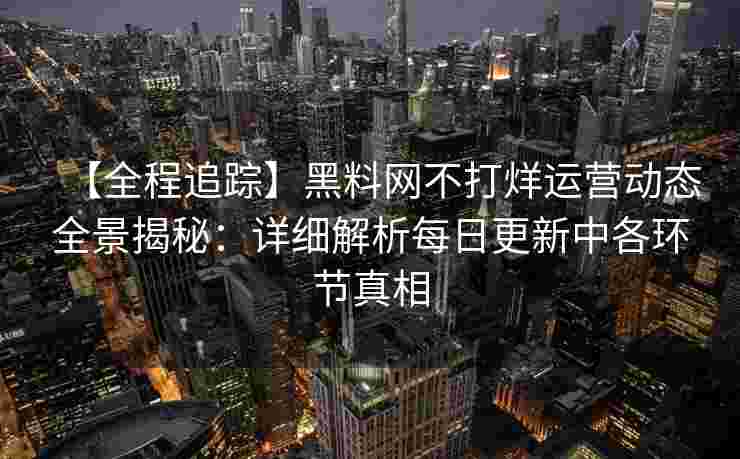 【全程追踪】黑料网不打烊运营动态全景揭秘：详细解析每日更新中各环节真相