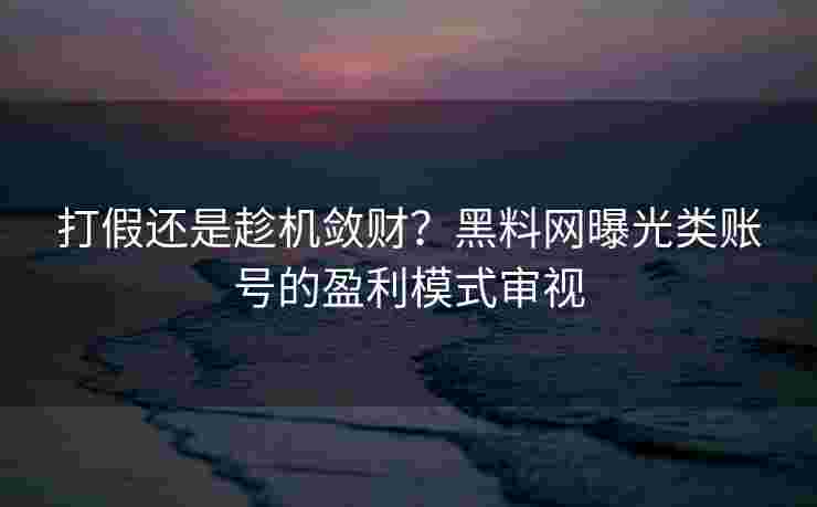 打假还是趁机敛财？黑料网曝光类账号的盈利模式审视