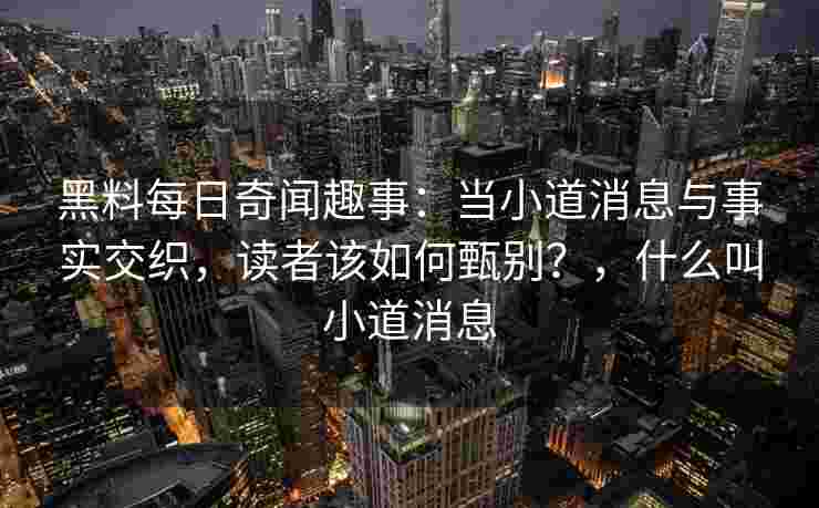 黑料每日奇闻趣事：当小道消息与事实交织，读者该如何甄别？，什么叫小道消息
