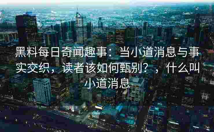 黑料每日奇闻趣事：当小道消息与事实交织，读者该如何甄别？，什么叫小道消息