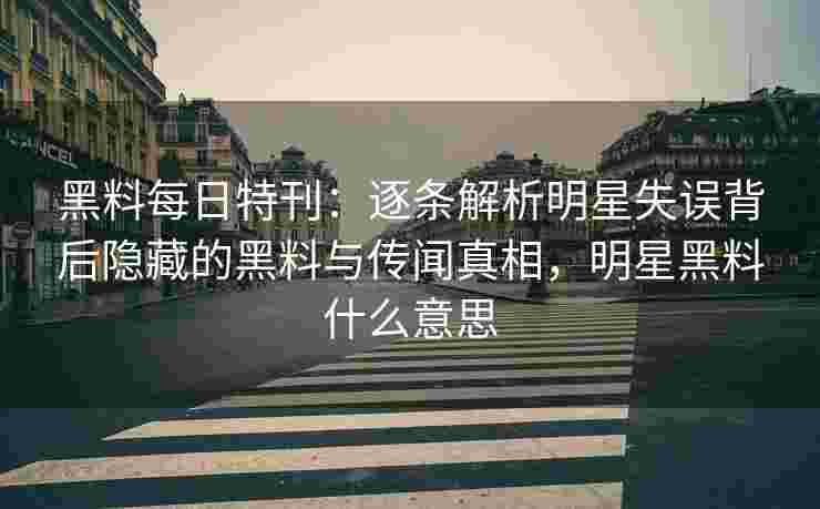 黑料每日特刊：逐条解析明星失误背后隐藏的黑料与传闻真相，明星黑料什么意思