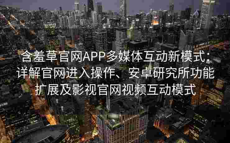 含羞草官网APP多媒体互动新模式:详解官网进入操作、安卓研究所功能扩展及影视官网视频互动模式 含羞草官网APP多媒体互动新模式:详解官网进入操作、安卓研究所功能扩展及影视官网视频互动模式