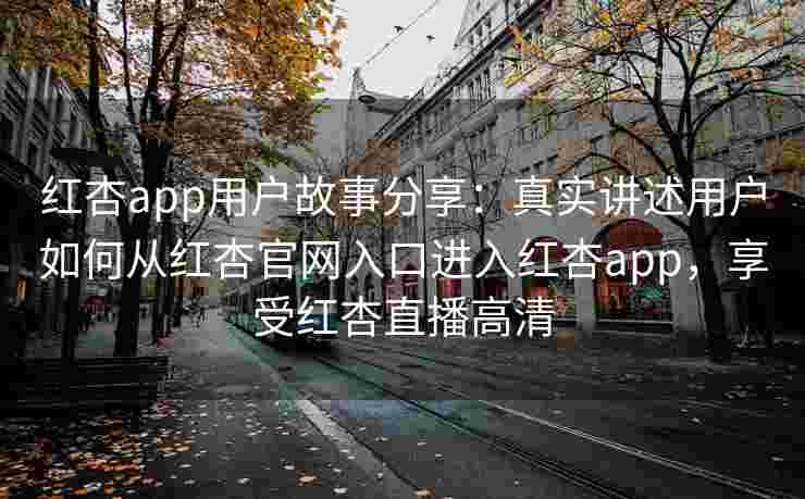红杏app用户故事分享:真实讲述用户如何从红杏官网入口进入红杏app,享受红杏直播高清 红杏app用户故事分享:真实讲述用户如何从红杏官网入口进入红杏app,享受红杏直播高清