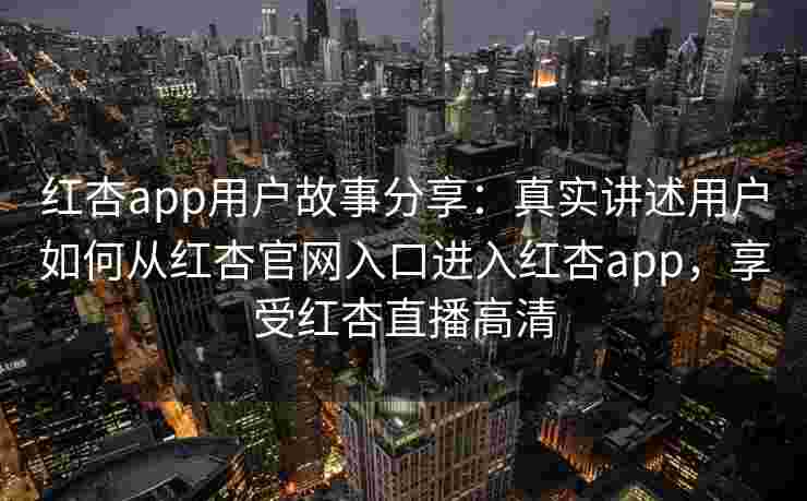 红杏app用户故事分享:真实讲述用户如何从红杏官网入口进入红杏app,享受红杏直播高清 红杏app用户故事分享:真实讲述用户如何从红杏官网入口进入红杏app,享受红杏直播高清