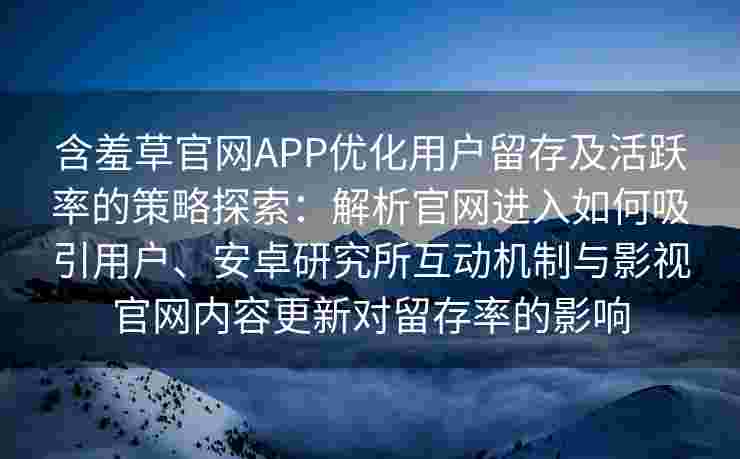 含羞草官网APP优化用户留存及活跃率的策略探索：解析官网进入如何吸引用户、安卓研究所互动机制与影视官网内容更新对留存率的影响