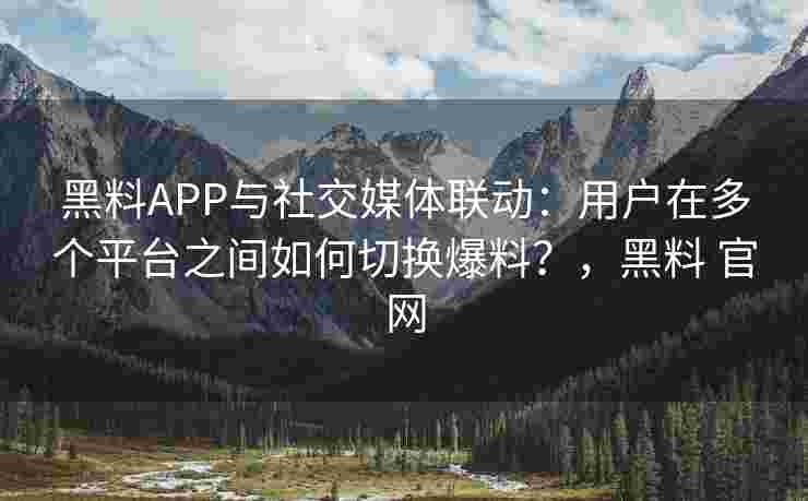 黑料APP与社交媒体联动:用户在多个平台之间如何切换爆料?,黑料 官网 黑料APP与社交媒体联动:用户在多个平台之间如何切换爆料?,黑料 官网