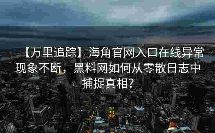【万里追踪】海角官网入口在线异常现象不断,黑料网如何从零散日志中捕捉真相? 【万里追踪】海角官网入口在线异常现象不断,黑料网如何从零散日志中捕捉真相?