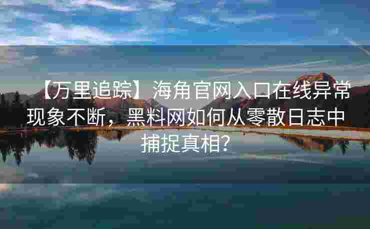 【万里追踪】海角官网入口在线异常现象不断,黑料网如何从零散日志中捕捉真相? 【万里追踪】海角官网入口在线异常现象不断,黑料网如何从零散日志中捕捉真相?