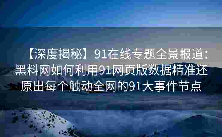 【深度揭秘】91在线专题全景报道：黑料网如何利用91网页版数据精准还原出每个触动全网的91大事件节点
