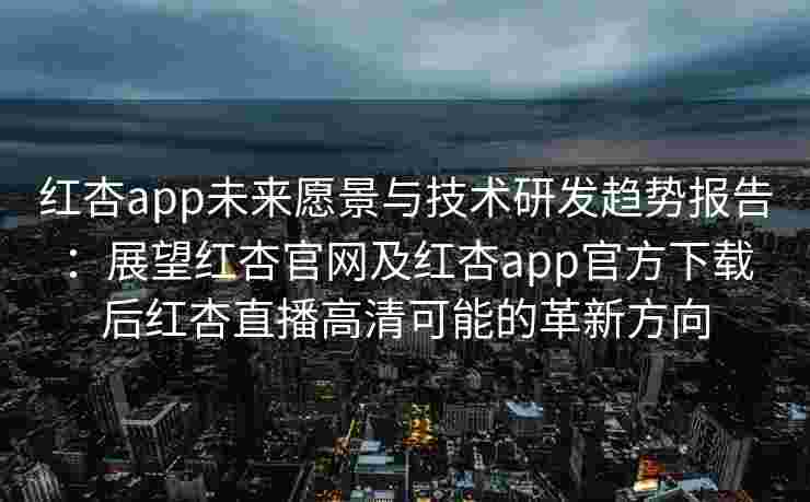 红杏app未来愿景与技术研发趋势报告：展望红杏官网及红杏app官方下载后红杏直播高清可能的革新方向