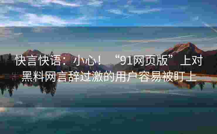 快言快语:小心!“91网页版”上对黑料网言辞过激的用户容易被盯上 快言快语:小心!“91网页版”上对黑料网言辞过激的用户容易被盯上