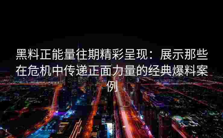 黑料正能量往期精彩呈现：展示那些在危机中传递正面力量的经典爆料案例