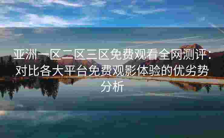 亚洲一区二区三区免费观看全网测评：对比各大平台免费观影体验的优劣势分析