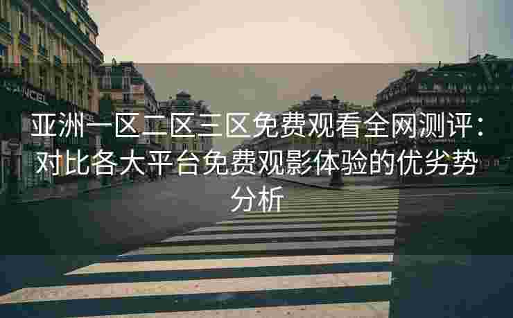 亚洲一区二区三区免费观看全网测评：对比各大平台免费观影体验的优劣势分析