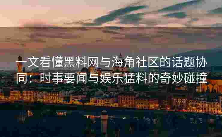 一文看懂黑料网与海角社区的话题协同：时事要闻与娱乐猛料的奇妙碰撞