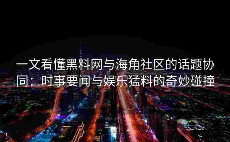 一文看懂黑料网与海角社区的话题协同：时事要闻与娱乐猛料的奇妙碰撞