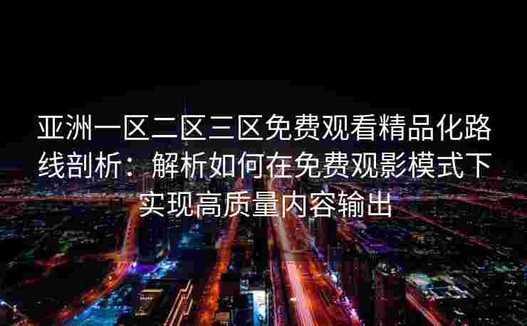 亚洲一区二区三区免费观看精品化路线剖析：解析如何在免费观影模式下实现高质量内容输出