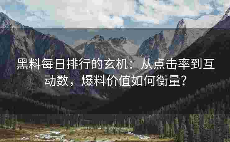 黑料每日排行的玄机：从点击率到互动数，爆料价值如何衡量？