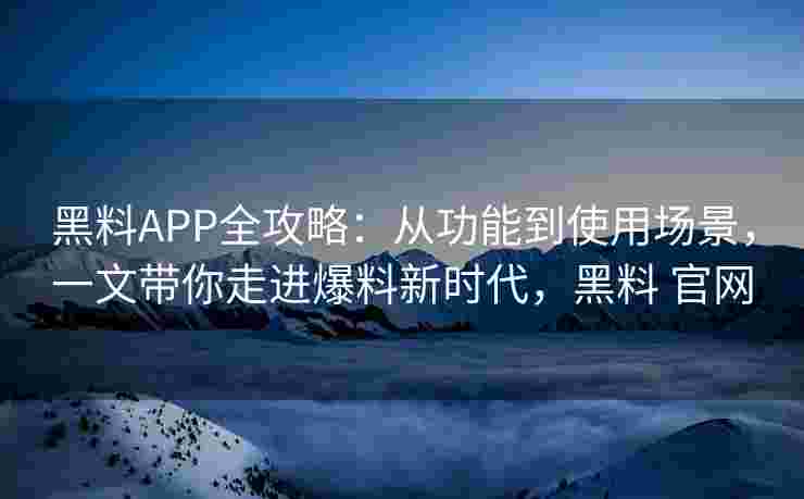 黑料APP全攻略：从功能到使用场景，一文带你走进爆料新时代，黑料 官网