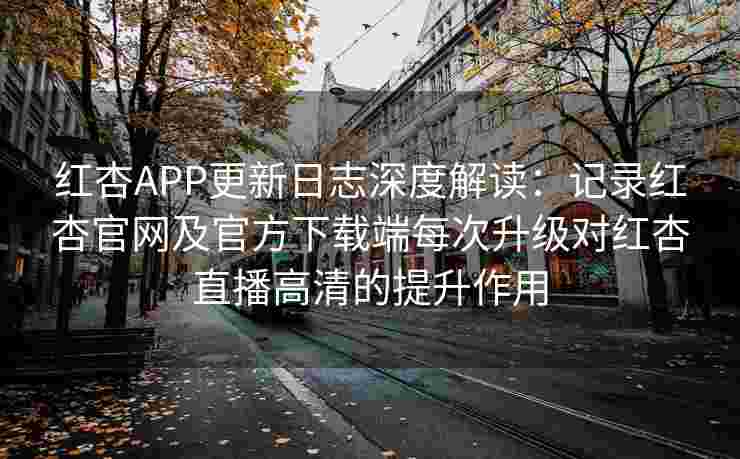红杏APP更新日志深度解读:记录红杏官网及官方下载端每次升级对红杏直播高清的提升作用 红杏APP更新日志深度解读:记录红杏官网及官方下载端每次升级对红杏直播高清的提升作用