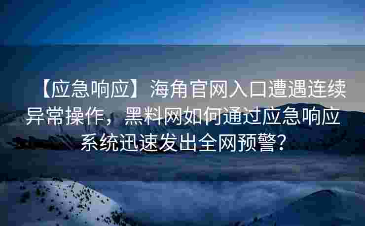 【应急响应】海角官网入口遭遇连续异常操作，黑料网如何通过应急响应系统迅速发出全网预警？