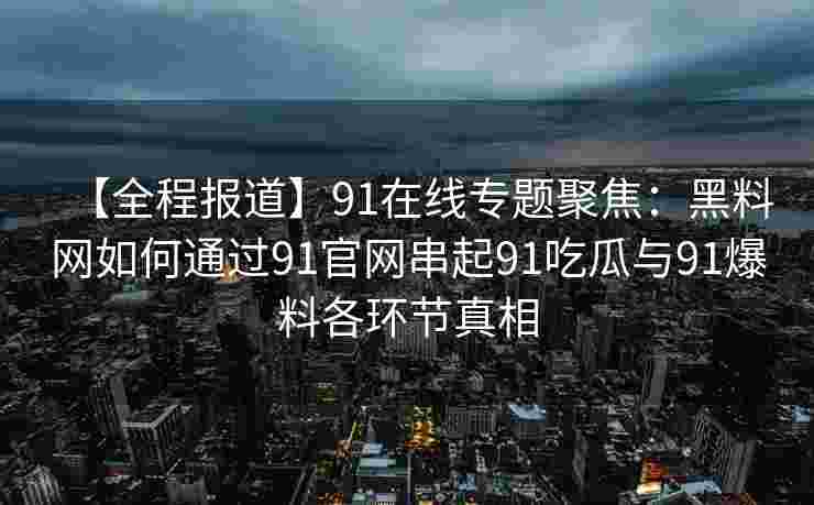 【全程报道】91在线专题聚焦：黑料网如何通过91官网串起91吃瓜与91爆料各环节真相