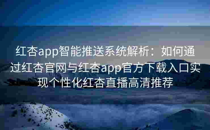 红杏app智能推送系统解析:如何通过红杏官网与红杏app官方下载入口实现个性化红杏直播高清推荐 红杏app智能推送系统解析:如何通过红杏官网与红杏app官方下载入口实现个性化红杏直播高清推荐