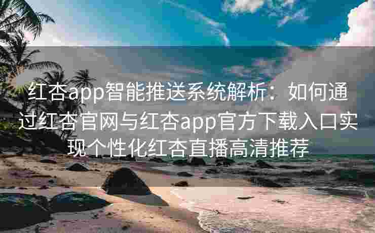 红杏app智能推送系统解析:如何通过红杏官网与红杏app官方下载入口实现个性化红杏直播高清推荐 红杏app智能推送系统解析:如何通过红杏官网与红杏app官方下载入口实现个性化红杏直播高清推荐