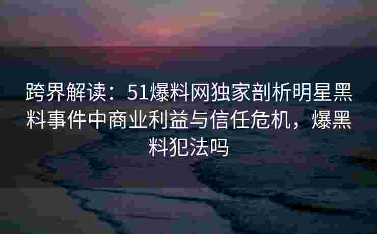 跨界解读:51爆料网独家剖析明星黑料事件中商业利益与信任危机,爆黑料犯法吗 跨界解读:51爆料网独家剖析明星黑料事件中商业利益与信任危机,爆黑料犯法吗