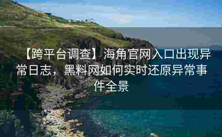 【跨平台调查】海角官网入口出现异常日志,黑料网如何实时还原异常事件全景 【跨平台调查】海角官网入口出现异常日志,黑料网如何实时还原异常事件全景