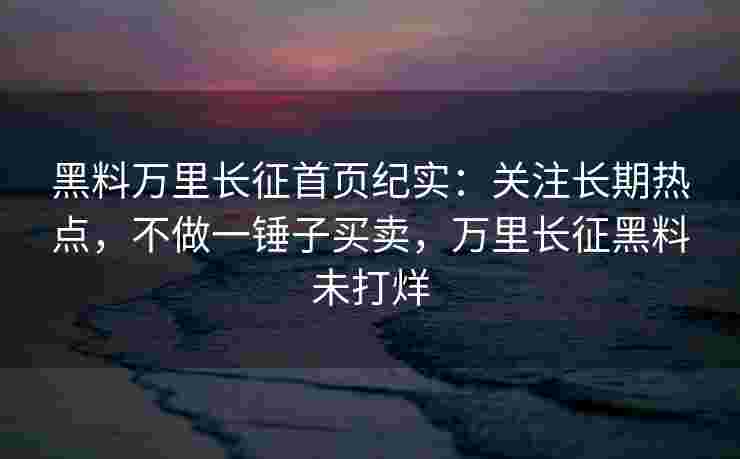 黑料万里长征首页纪实:关注长期热点,不做一锤子买卖,万里长征黑料未打烊 黑料万里长征首页纪实:关注长期热点,不做一锤子买卖,万里长征黑料未打烊