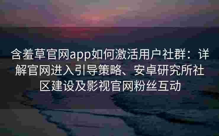 含羞草官网app如何激活用户社群：详解官网进入引导策略、安卓研究所社区建设及影视官网粉丝互动