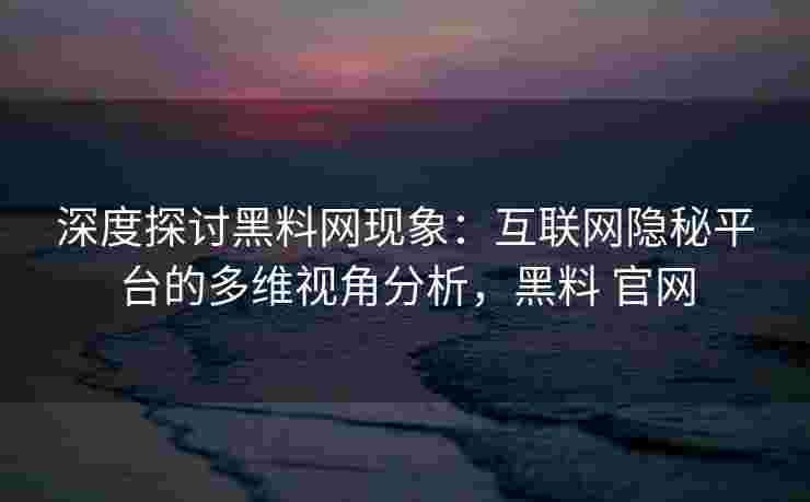 深度探讨黑料网现象：互联网隐秘平台的多维视角分析，黑料 官网
