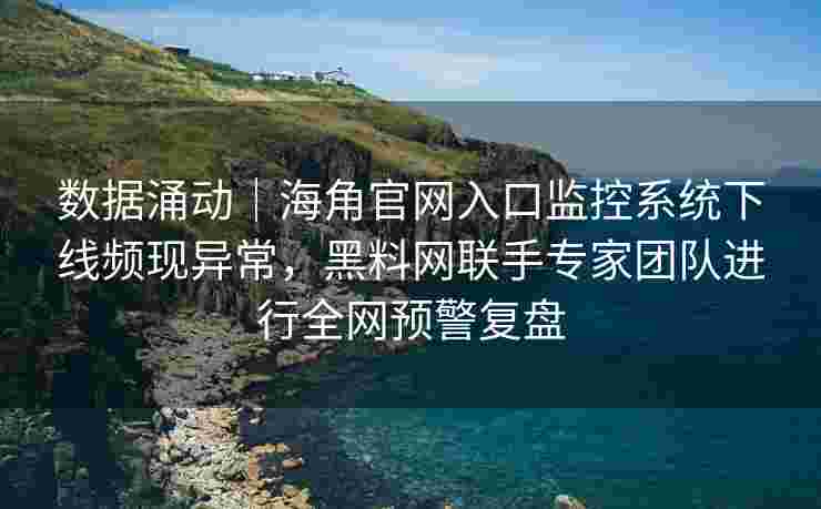 数据涌动|海角官网入口监控系统下线频现异常,黑料网联手专家团队进行全网预警复盘 数据涌动|海角官网入口监控系统下线频现异常,黑料网联手专家团队进行全网预警复盘