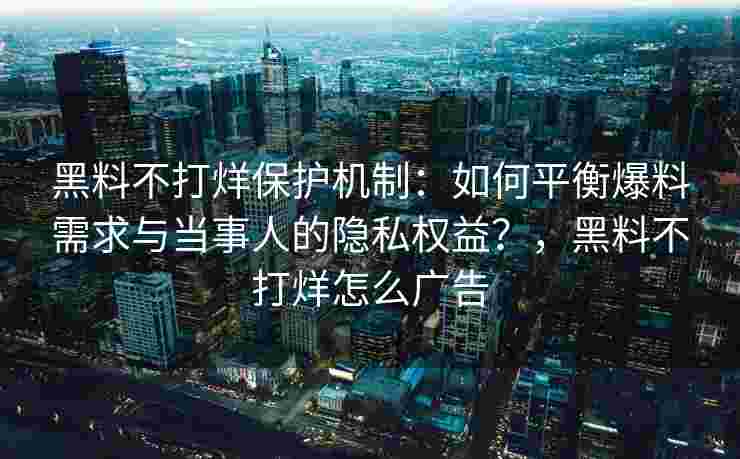 黑料不打烊保护机制：如何平衡爆料需求与当事人的隐私权益？，黑料不打烊怎么广告