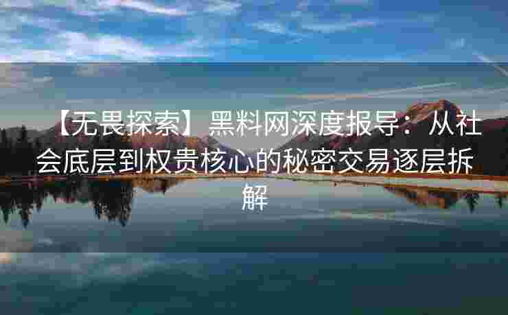 【无畏探索】黑料网深度报导：从社会底层到权贵核心的秘密交易逐层拆解