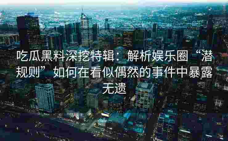 吃瓜黑料深挖特辑：解析娱乐圈“潜规则”如何在看似偶然的事件中暴露无遗