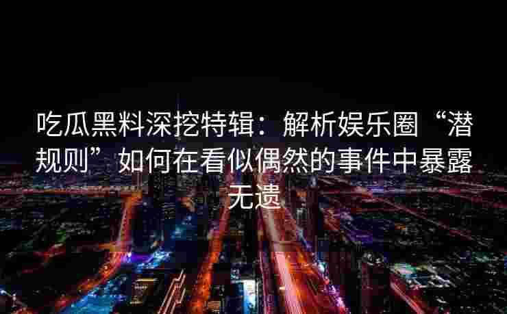 吃瓜黑料深挖特辑：解析娱乐圈“潜规则”如何在看似偶然的事件中暴露无遗