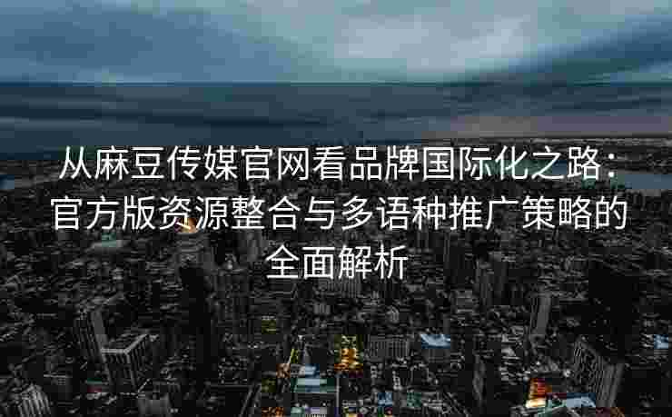 从麻豆传媒官网看品牌国际化之路：官方版资源整合与多语种推广策略的全面解析