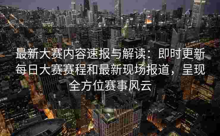 最新大赛内容速报与解读:即时更新每日大赛赛程和最新现场报道,呈现全方位赛事风云 最新大赛内容速报与解读:即时更新每日大赛赛程和最新现场报道,呈现全方位赛事风云