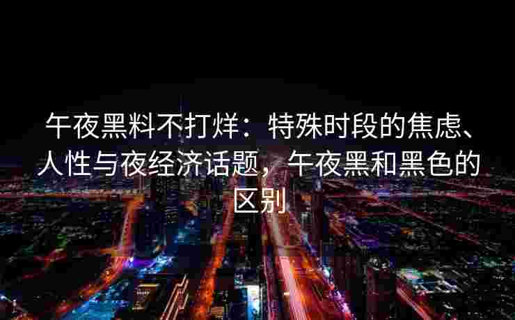 午夜黑料不打烊：特殊时段的焦虑、人性与夜经济话题，午夜黑和黑色的区别