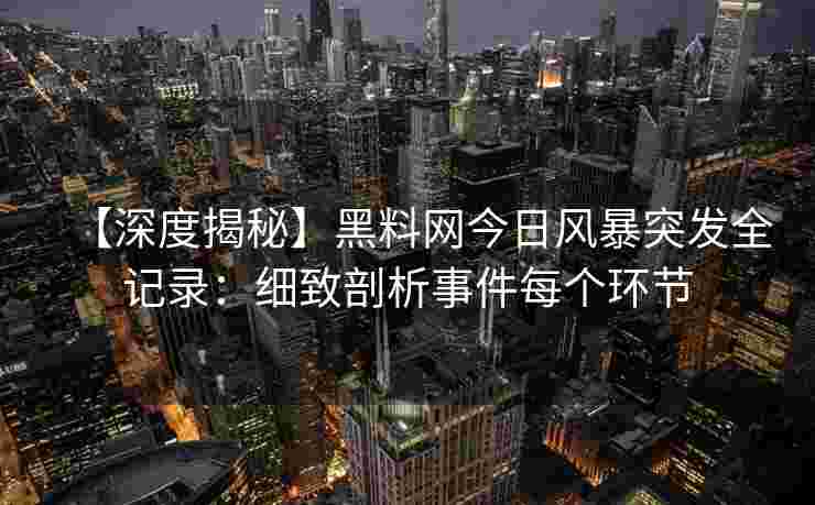 【深度揭秘】黑料网今日风暴突发全记录：细致剖析事件每个环节