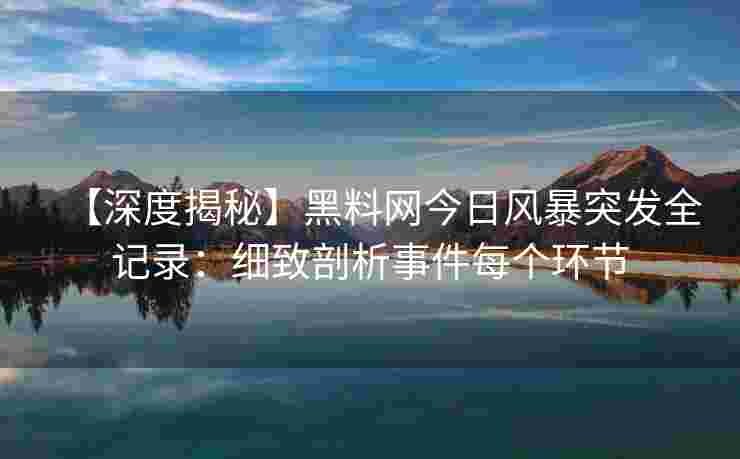 【深度揭秘】黑料网今日风暴突发全记录：细致剖析事件每个环节