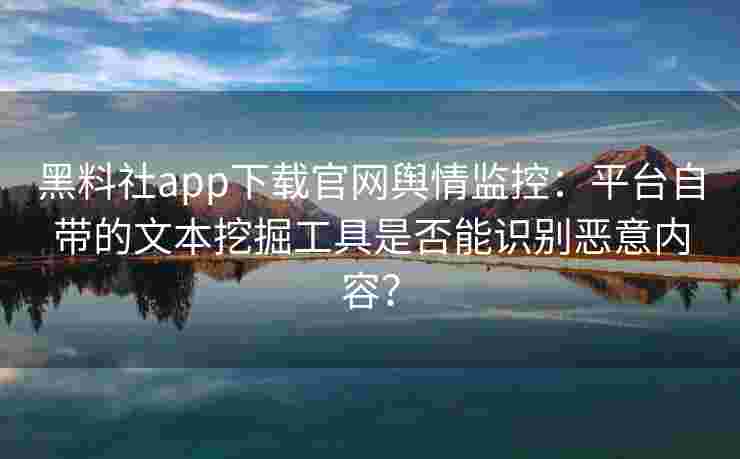 黑料社app下载官网舆情监控：平台自带的文本挖掘工具是否能识别恶意内容？