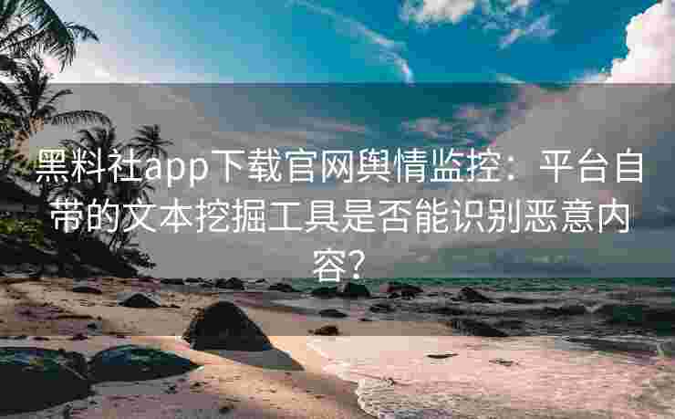 黑料社app下载官网舆情监控：平台自带的文本挖掘工具是否能识别恶意内容？