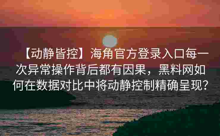 【动静皆控】海角官方登录入口每一次异常操作背后都有因果，黑料网如何在数据对比中将动静控制精确呈现？