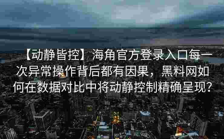 【动静皆控】海角官方登录入口每一次异常操作背后都有因果，黑料网如何在数据对比中将动静控制精确呈现？