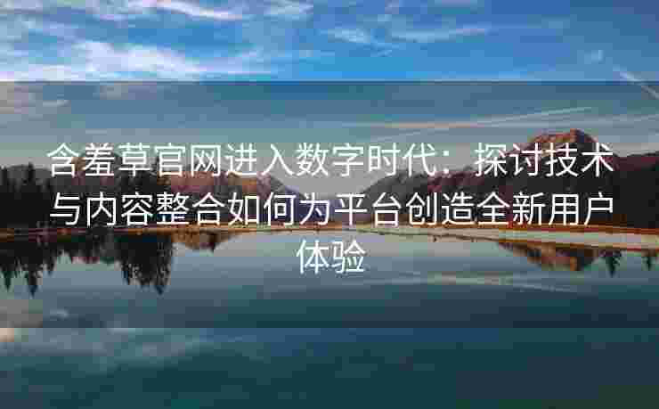 含羞草官网进入数字时代：探讨技术与内容整合如何为平台创造全新用户体验