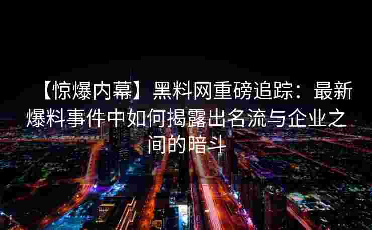 【惊爆内幕】黑料网重磅追踪：最新爆料事件中如何揭露出名流与企业之间的暗斗