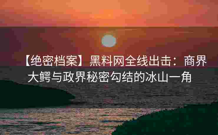 【绝密档案】黑料网全线出击:商界大鳄与政界秘密勾结的冰山一角 【绝密档案】黑料网全线出击:商界大鳄与政界秘密勾结的冰山一角